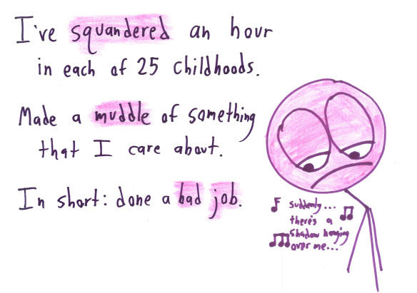 I've squandered an hour in each of 25 childhoods. Made a muddle of something that I care about. In short: done a bad job.