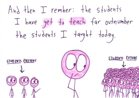 And then I remember: the students I have yet to teach far outnumber the students I taught today.